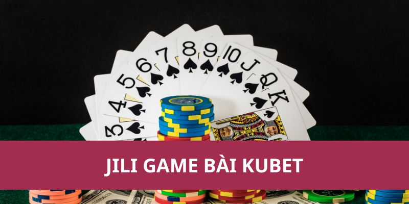 Trải Nghiệm Jili Game Bài Kubet Với Nhiều Ưu Đãi Lớn