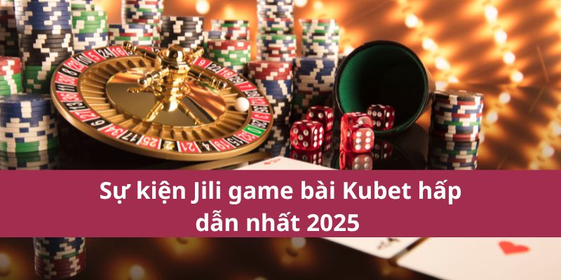 Sự kiện Jili game bài Kubet hấp dẫn nhất 2025 