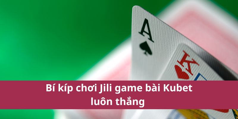 Bí kíp chơi jili game bài kubet luôn thắng 