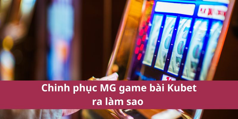Chinh phục MG game bài Kubet ra làm sao 