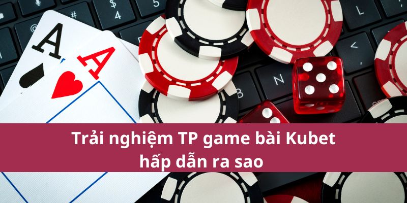 Trải nghiệm TP game bài Kubet hấp dẫn ra sao 