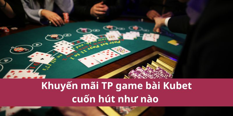 Khuyến mãi TP game bài Kubet cuốn hút như nào 